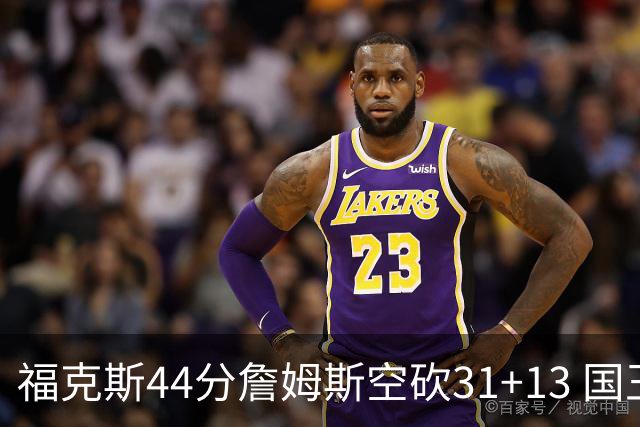 福克斯44分詹姆斯空砍31+13 国王力克湖人